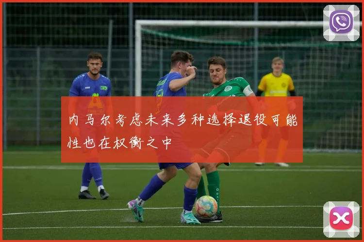 内马尔考虑未来多种选择退役可能性也在权衡之中