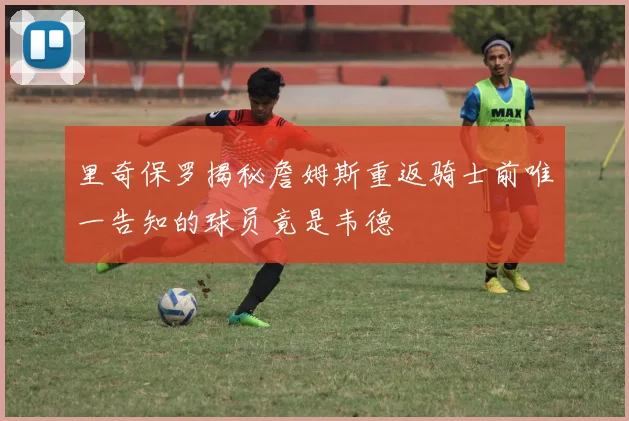 里奇保罗揭秘詹姆斯重返骑士前唯一告知的球员竟是韦德