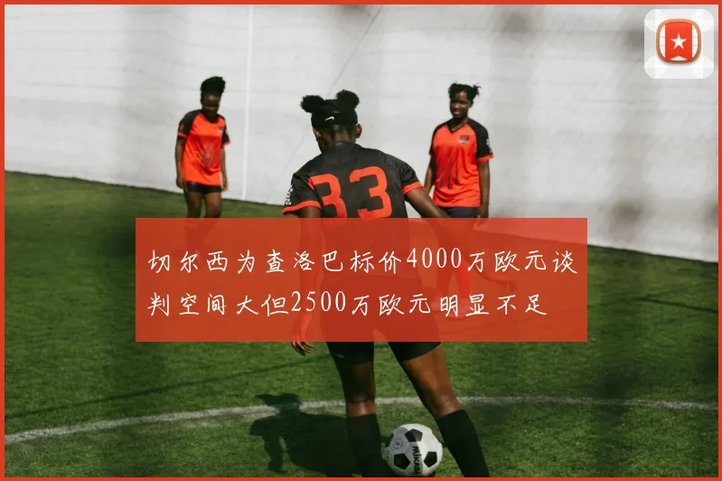 切尔西为查洛巴标价4000万欧元谈判空间大但2500万欧元明显不足