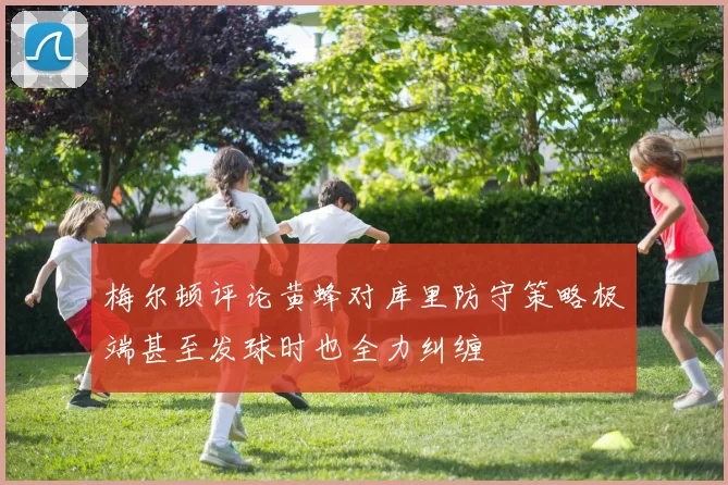 梅尔顿评论黄蜂对库里防守策略极端甚至发球时也全力纠缠