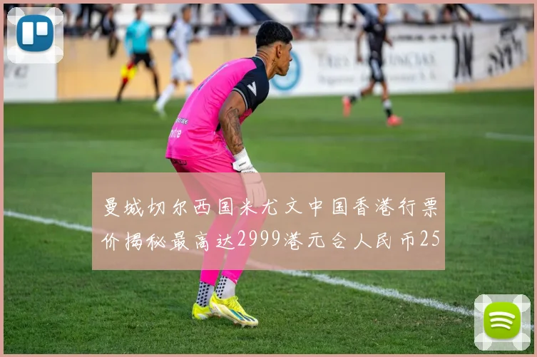 曼城切尔西国米尤文中国香港行票价揭秘最高达2999港元合人民币2598元