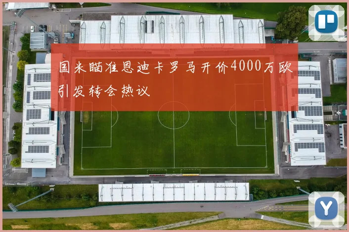 国米瞄准恩迪卡罗马开价4000万欧引发转会热议