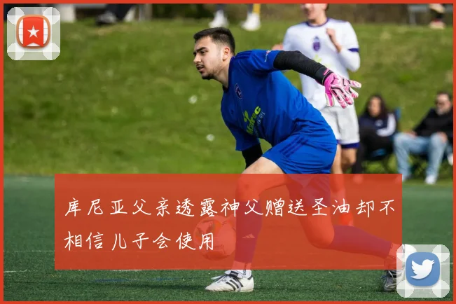 库尼亚父亲透露神父赠送圣油却不相信儿子会使用