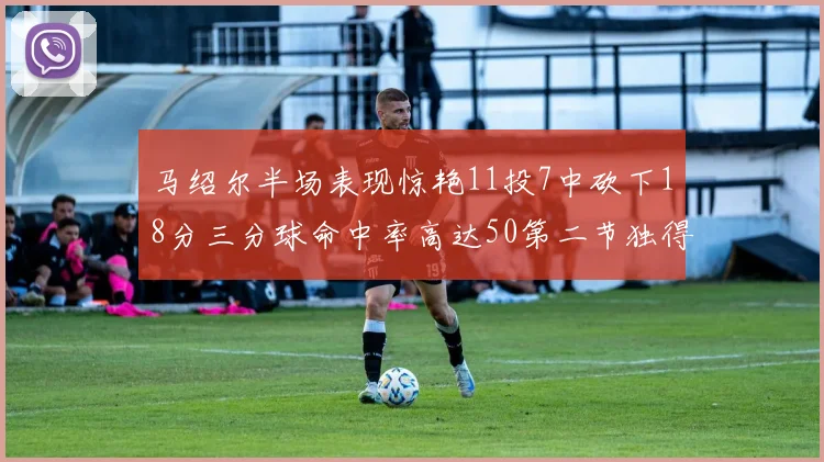 马绍尔半场表现惊艳11投7中砍下18分三分球命中率高达50第二节独得12分
