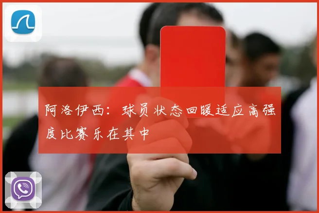 阿洛伊西：球员状态回暖适应高强度比赛乐在其中