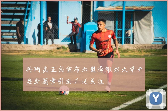 冉珂嘉正式宣布加盟泽维尔大学开启新篇章引发广泛关注