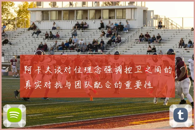 阿卡夫谈对位理念强调控卫之间的真实对抗与团队配合的重要性