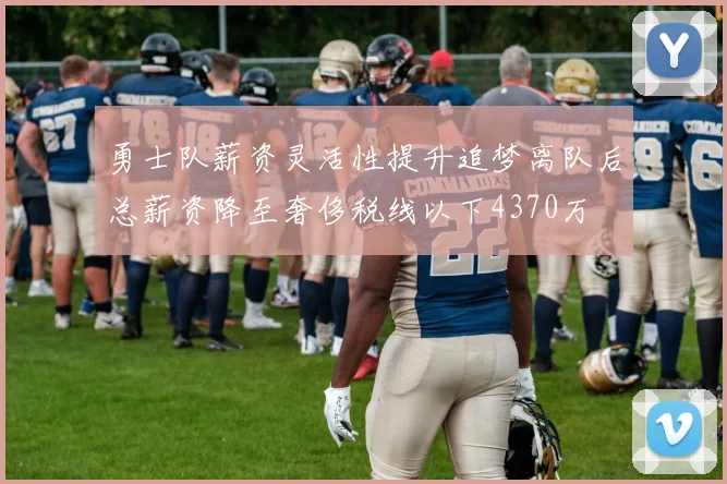 勇士队薪资灵活性提升追梦离队后总薪资降至奢侈税线以下4370万