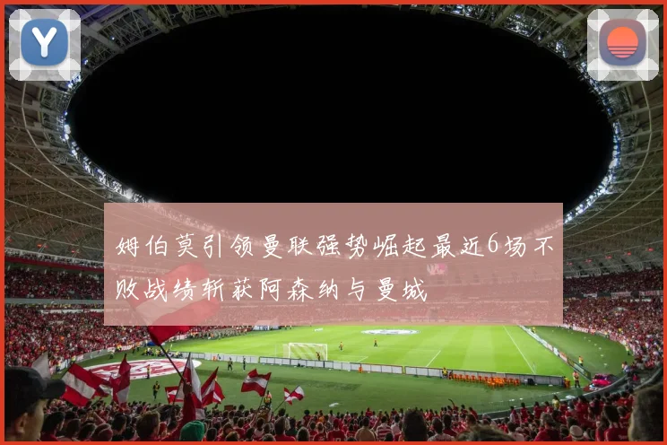姆伯莫引领曼联强势崛起最近6场不败战绩斩获阿森纳与曼城