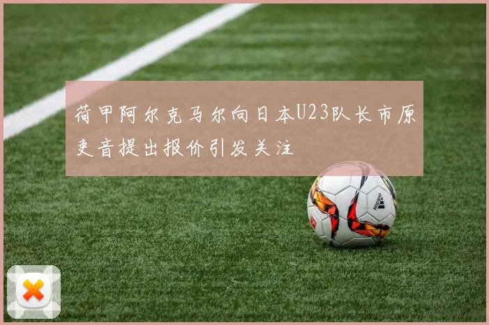 荷甲阿尔克马尔向日本U23队长市原吏音提出报价引发关注
