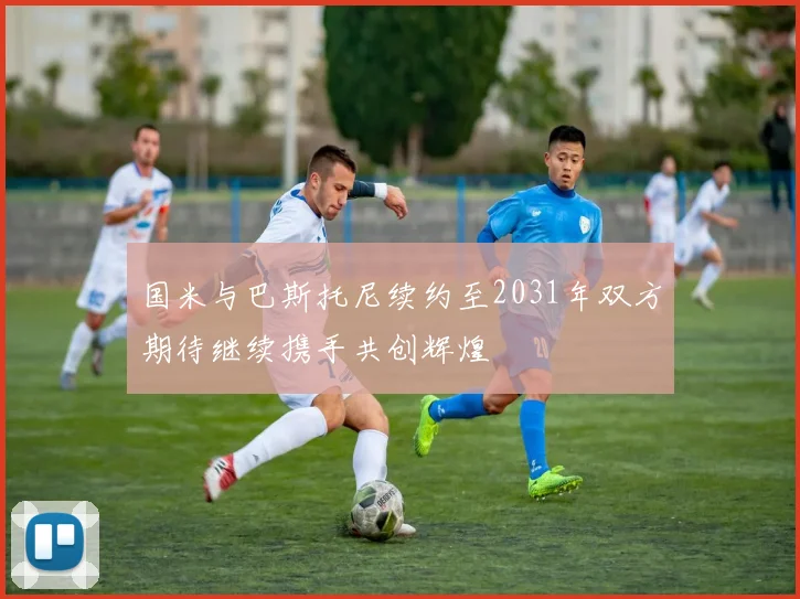 国米与巴斯托尼续约至2031年双方期待继续携手共创辉煌