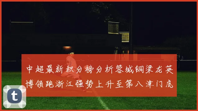 中超最新积分榜分析蓉城铜梁龙英博领跑浙江强势上升至第八津门虎仍然垫底
