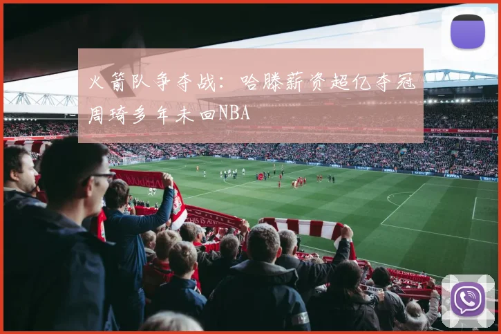 火箭队争夺战：哈滕薪资超亿夺冠周琦多年未回NBA