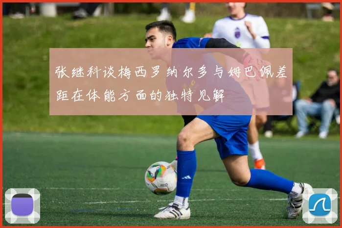 张继科谈梅西罗纳尔多与姆巴佩差距在体能方面的独特见解