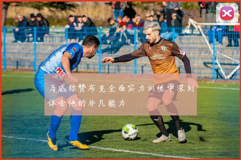 马威称赞布克全面实力训练中深刻体会他的非凡能力