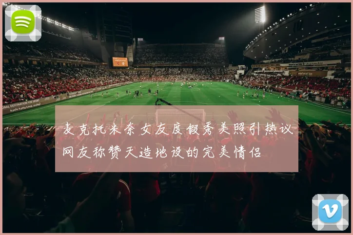 麦克托米奈女友度假秀美照引热议网友称赞天造地设的完美情侣