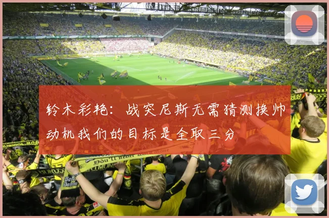 铃木彩艳：战突尼斯无需猜测换帅动机我们的目标是全取三分