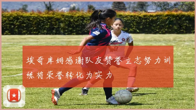 埃奇库姆感谢队友赞誉立志努力训练将荣誉转化为实力