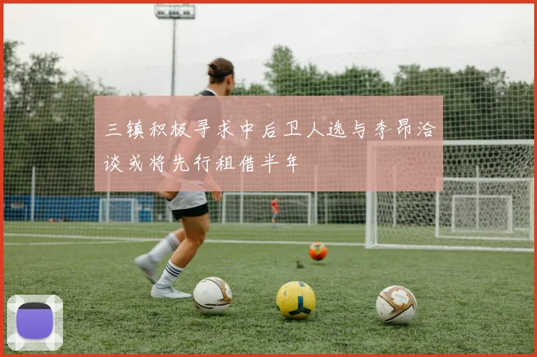 三镇积极寻求中后卫人选与李昂洽谈或将先行租借半年