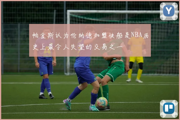 帕金斯认为伦纳德加盟快船是NBA历史上最令人失望的交易之一