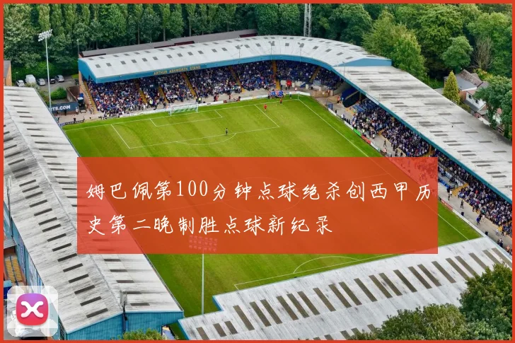 姆巴佩第100分钟点球绝杀创西甲历史第二晚制胜点球新纪录