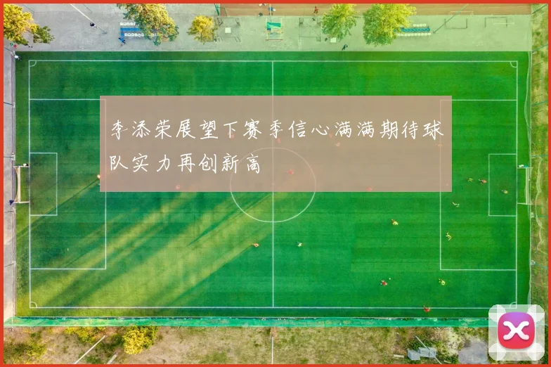 李添荣展望下赛季信心满满期待球队实力再创新高