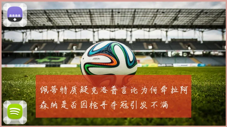 佩蒂特质疑克洛普言论为何牵扯阿森纳是否因枪手夺冠引发不满