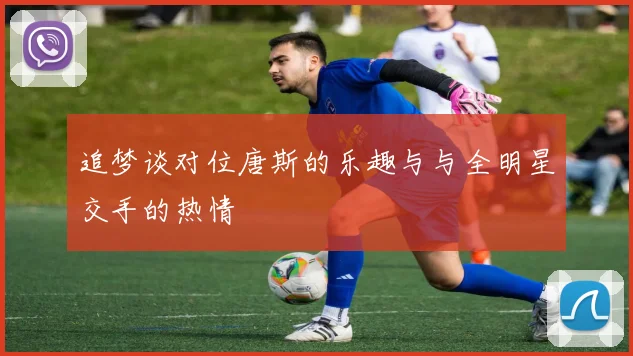 追梦谈对位唐斯的乐趣与与全明星交手的热情