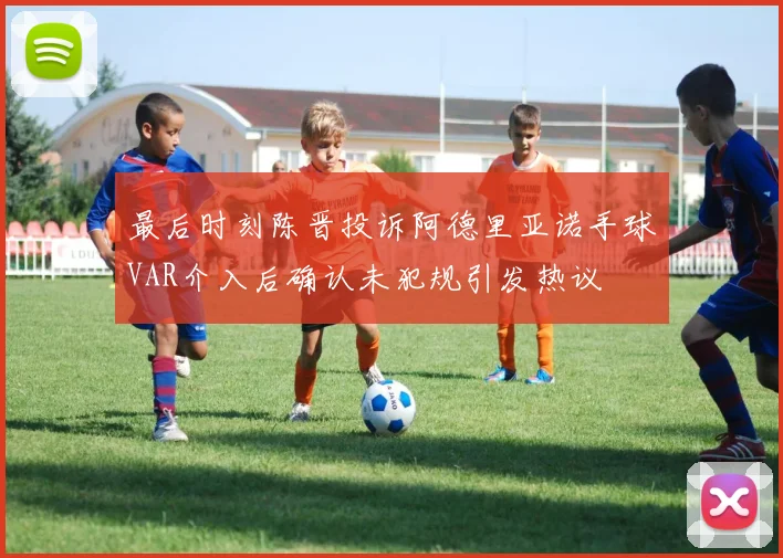最后时刻陈晋投诉阿德里亚诺手球VAR介入后确认未犯规引发热议