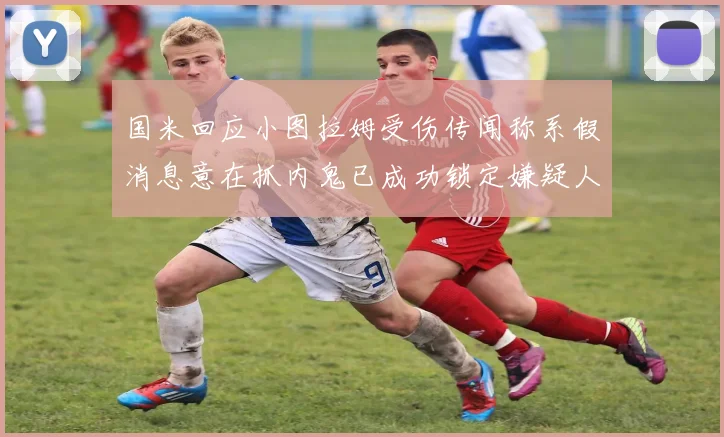 国米回应小图拉姆受伤传闻称系假消息意在抓内鬼已成功锁定嫌疑人