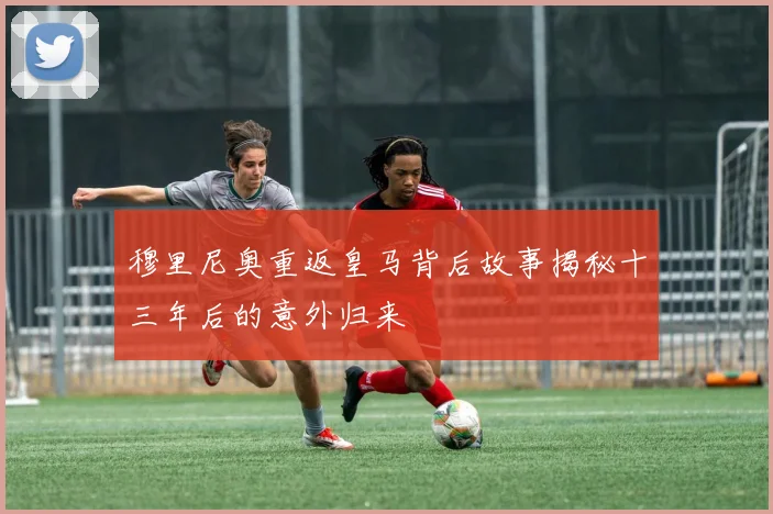 穆里尼奥重返皇马背后故事揭秘十三年后的意外归来