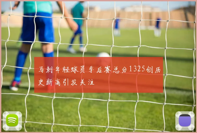 马刺年轻球员季后赛总分1325创历史新高引发关注