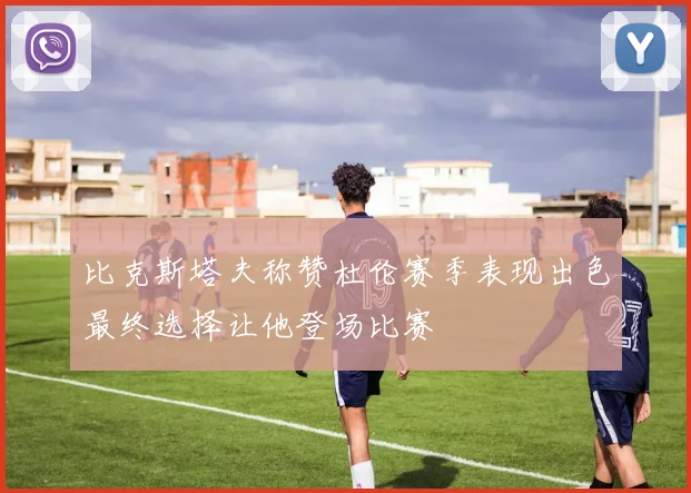 比克斯塔夫称赞杜伦赛季表现出色最终选择让他登场比赛