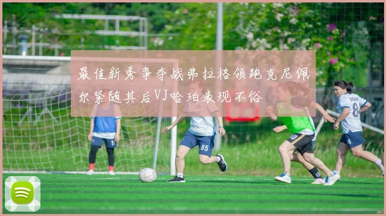 最佳新秀争夺战弗拉格领跑克尼佩尔紧随其后VJ哈珀表现不俗