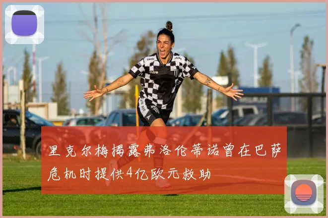里克尔梅揭露弗洛伦蒂诺曾在巴萨危机时提供4亿欧元救助